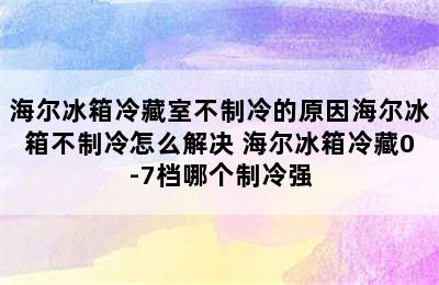 海尔冰箱冷藏室不制冷的原因海尔冰箱不制冷怎么解决 海尔冰箱冷藏0-7档哪个制冷强